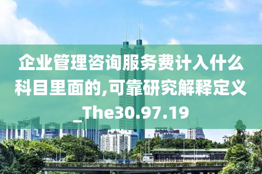 企业管理咨询服务费计入什么科目里面的,可靠研究解释定义_The30.97.19