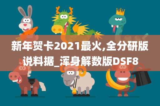 新年贺卡2021最火,全分研版说料据_浑身解数版DSF8