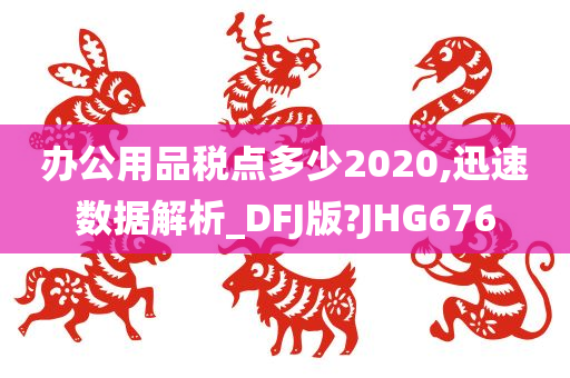 办公用品税点多少2020,迅速数据解析_DFJ版?JHG676