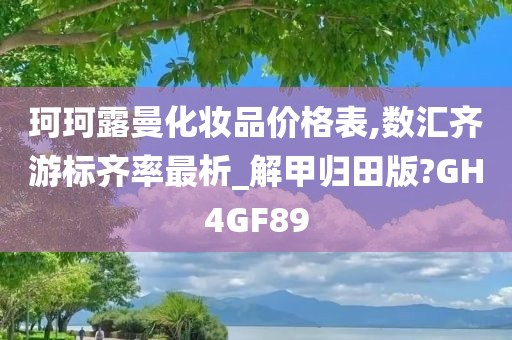 珂珂露曼化妆品价格表,数汇齐游标齐率最析_解甲归田版?GH4GF89