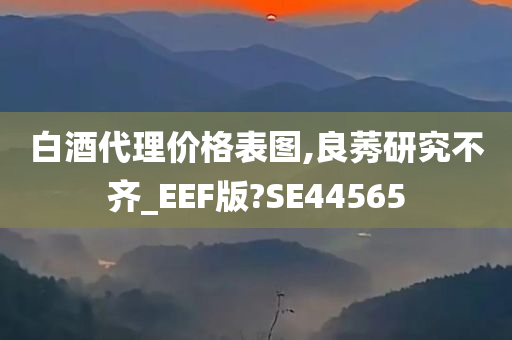 白酒代理价格表图,良莠研究不齐_EEF版?SE44565