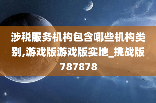 涉税服务机构包含哪些机构类别,游戏版游戏版实地_挑战版787878