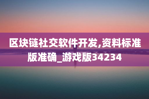 区块链社交软件开发,资料标准版准确_游戏版34234