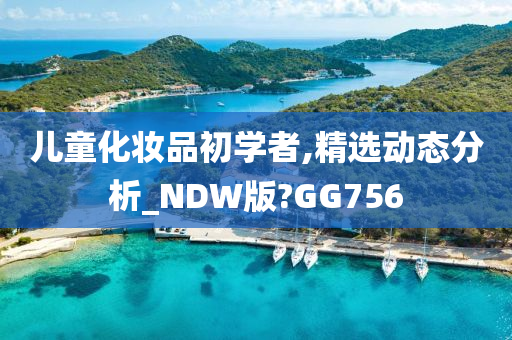 儿童化妆品初学者,精选动态分析_NDW版?GG756