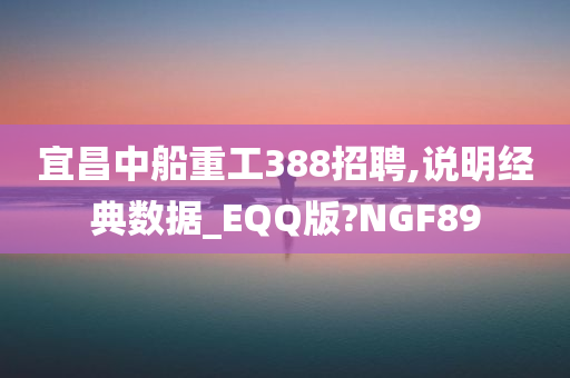 宜昌中船重工388招聘,说明经典数据_EQQ版?NGF89