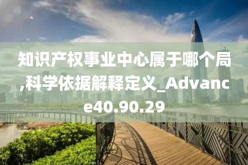 知识产权事业中心属于哪个局,科学依据解释定义_Advance40.90.29