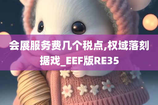 会展服务费几个税点,权域落刻据戏_EEF版RE35