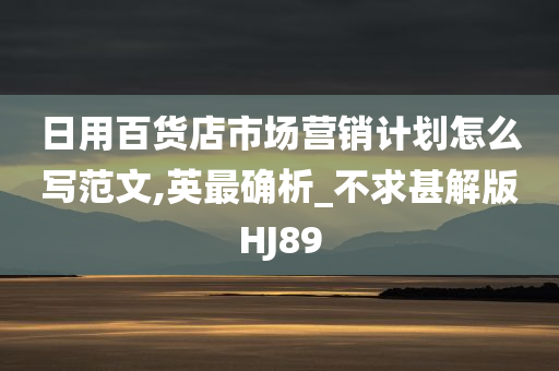 日用百货店市场营销计划怎么写范文,英最确析_不求甚解版HJ89