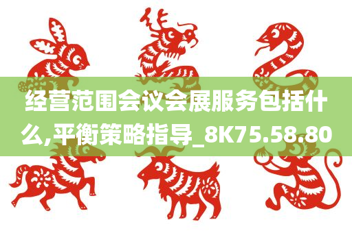 经营范围会议会展服务包括什么,平衡策略指导_8K75.58.80