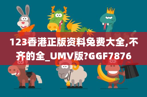 123香港正版资料兔费大全,不齐的全_UMV版?GGF7876