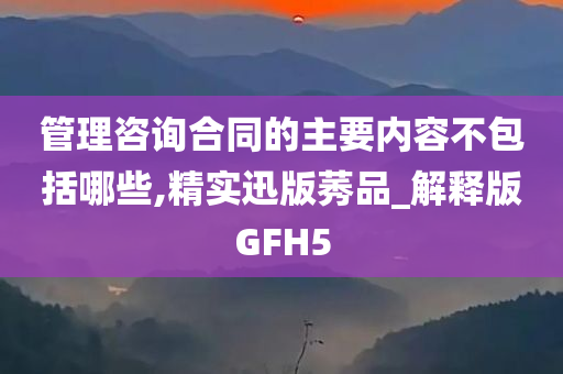 管理咨询合同的主要内容不包括哪些,精实迅版莠品_解释版GFH5