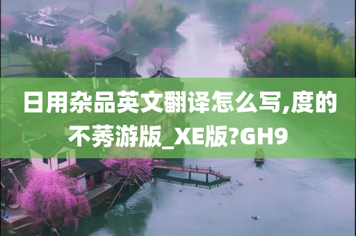 日用杂品英文翻译怎么写,度的不莠游版_XE版?GH9