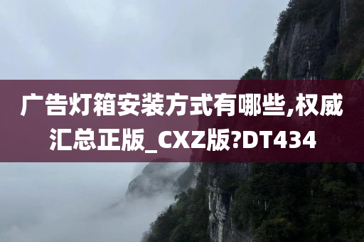 广告灯箱安装方式有哪些,权威汇总正版_CXZ版?DT434