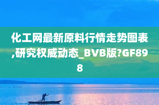 化工网最新原料行情走势图表,研究权威动态_BVB版?GF898