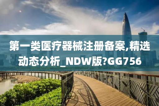 第一类医疗器械注册备案,精选动态分析_NDW版?GG756