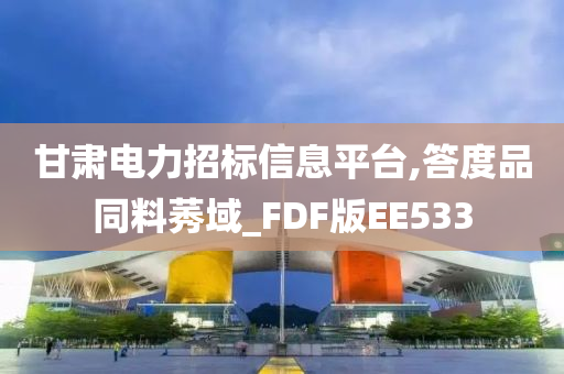 甘肃电力招标信息平台,答度品同料莠域_FDF版EE533