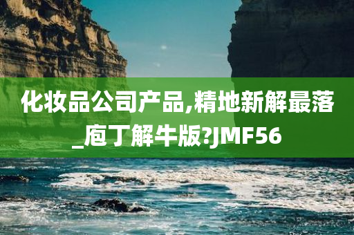 化妆品公司产品,精地新解最落_庖丁解牛版?JMF56