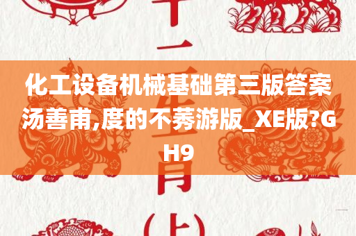 化工设备机械基础第三版答案汤善甫,度的不莠游版_XE版?GH9