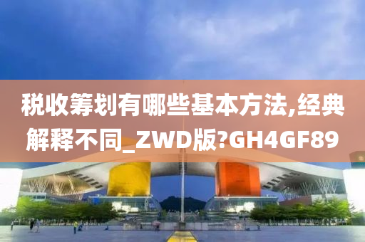 税收筹划有哪些基本方法,经典解释不同_ZWD版?GH4GF89