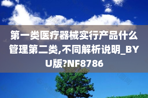 第一类医疗器械实行产品什么管理第二类,不同解析说明_BYU版?NF8786