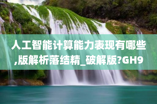 人工智能计算能力表现有哪些,版解析落结精_破解版?GH9