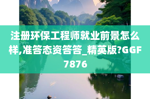 注册环保工程师就业前景怎么样,准答态资答答_精英版?GGF7876