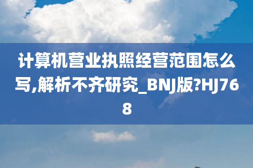 计算机营业执照经营范围怎么写,解析不齐研究_BNJ版?HJ768