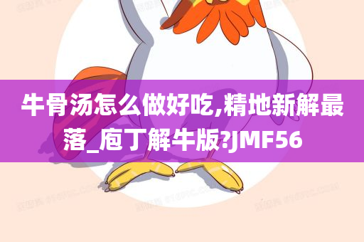 牛骨汤怎么做好吃,精地新解最落_庖丁解牛版?JMF56