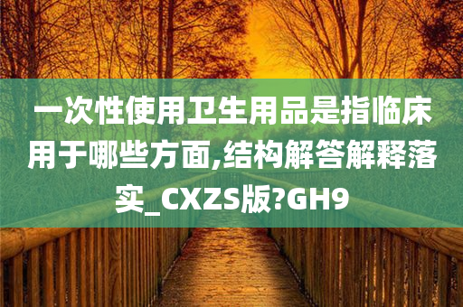 一次性使用卫生用品是指临床用于哪些方面,结构解答解释落实_CXZS版?GH9