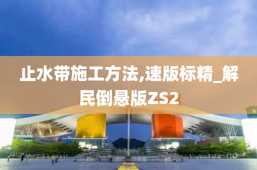 止水带施工方法,速版标精_解民倒悬版ZS2