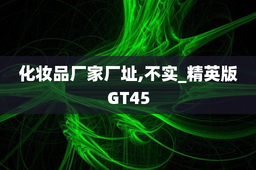 化妆品厂家厂址,不实_精英版GT45