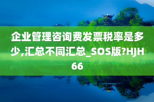 企业管理咨询费发票税率是多少,汇总不同汇总_SOS版?HJH66