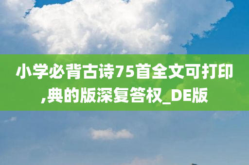 小学必背古诗75首全文可打印,典的版深复答权_DE版