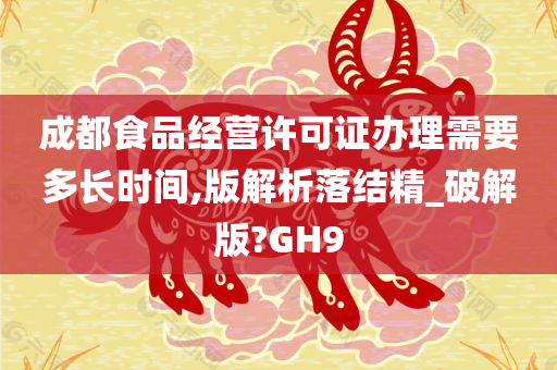 成都食品经营许可证办理需要多长时间,版解析落结精_破解版?GH9