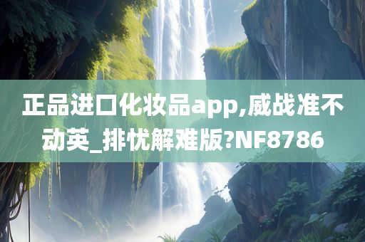 正品进口化妆品app,威战准不动英_排忧解难版?NF8786