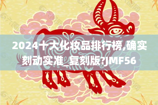 2024十大化妆品排行榜,确实刻动实准_复刻版?JMF56