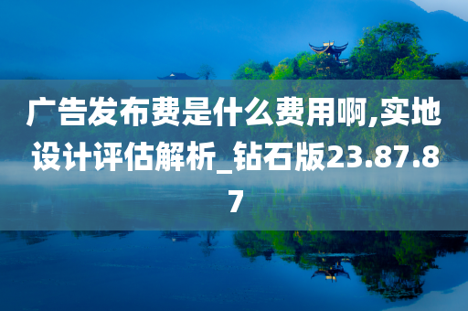 广告发布费是什么费用啊,实地设计评估解析_钻石版23.87.87