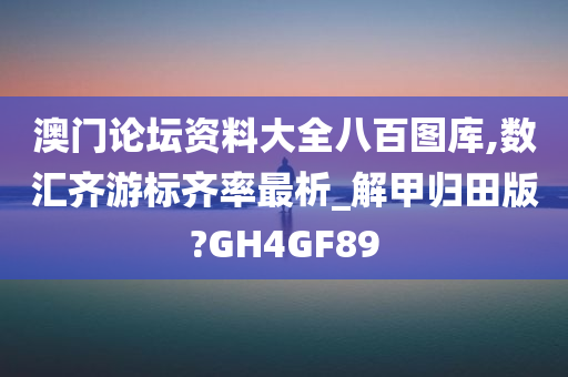 澳门论坛资料大全八百图库,数汇齐游标齐率最析_解甲归田版?GH4GF89