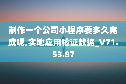 制作一个公司小程序要多久完成呢,实地应用验证数据_V71.53.87