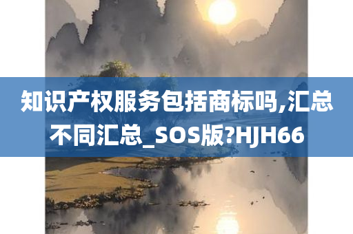 知识产权服务包括商标吗,汇总不同汇总_SOS版?HJH66