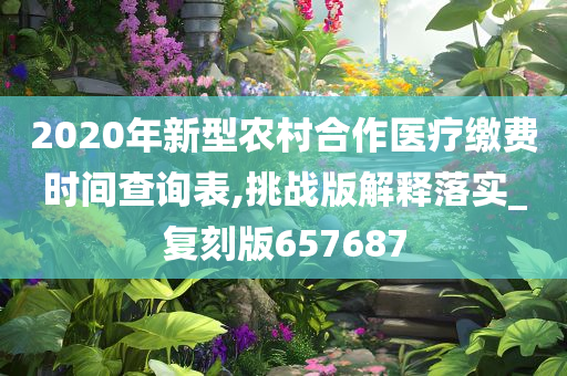 2020年新型农村合作医疗缴费时间查询表,挑战版解释落实_复刻版657687