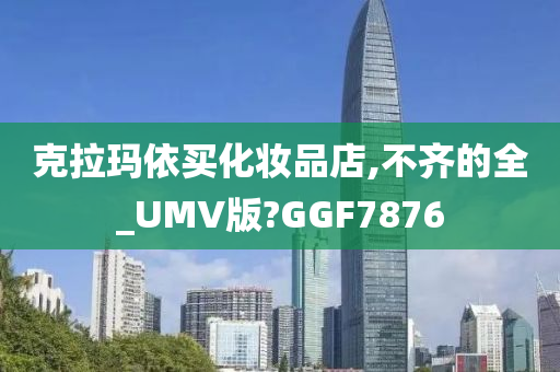 克拉玛依买化妆品店,不齐的全_UMV版?GGF7876