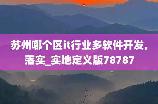 苏州哪个区it行业多软件开发,落实_实地定义版78787