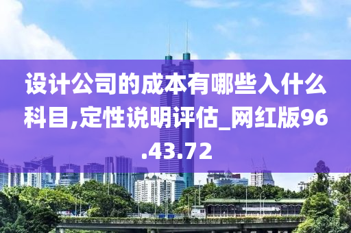 设计公司的成本有哪些入什么科目,定性说明评估_网红版96.43.72