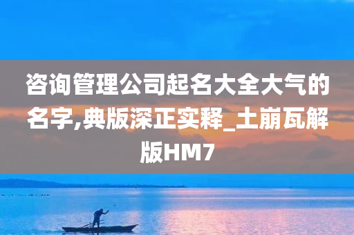 咨询管理公司起名大全大气的名字,典版深正实释_土崩瓦解版HM7