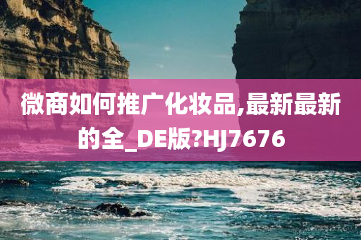 微商如何推广化妆品,最新最新的全_DE版?HJ7676