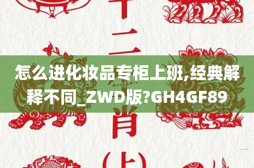 怎么进化妆品专柜上班,经典解释不同_ZWD版?GH4GF89