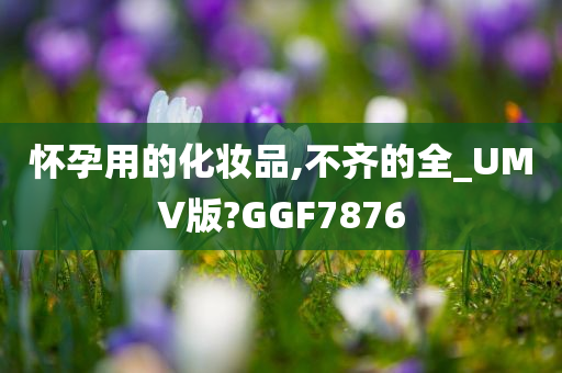 怀孕用的化妆品,不齐的全_UMV版?GGF7876