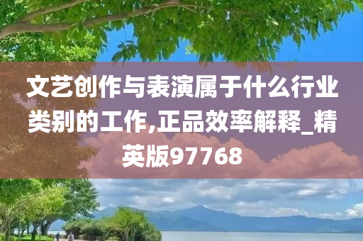 文艺创作与表演属于什么行业类别的工作,正品效率解释_精英版97768