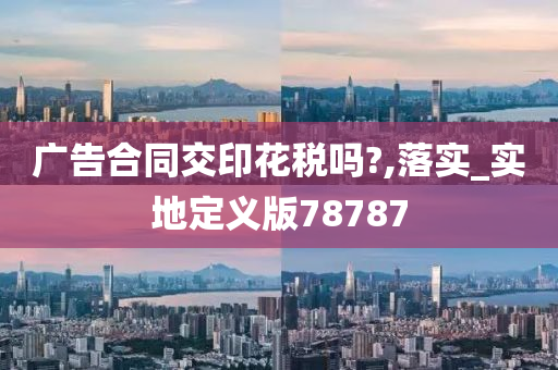 广告合同交印花税吗?,落实_实地定义版78787